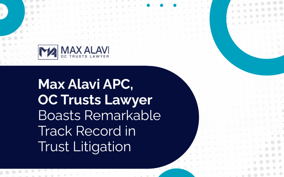 Max Alavi APC, OC Trusts Lawyer Boasts Remarkable Track Record in Trust Litigation